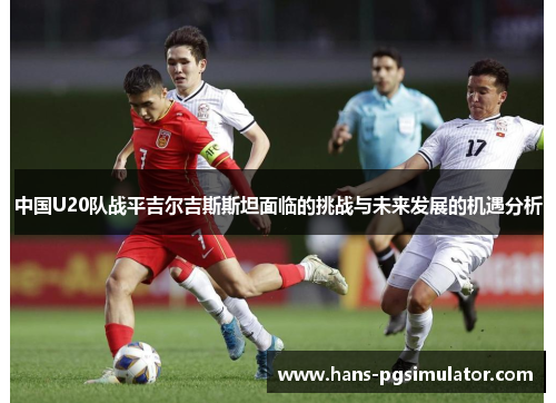 中国U20队战平吉尔吉斯斯坦面临的挑战与未来发展的机遇分析