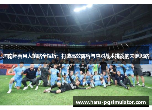 河南杯赛用人策略全解析：打造高效阵容与应对战术挑战的关键思路