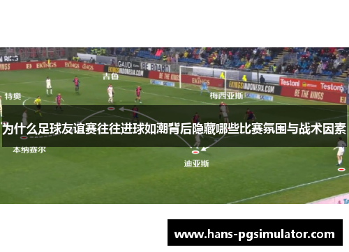 为什么足球友谊赛往往进球如潮背后隐藏哪些比赛氛围与战术因素 为什么足球友谊赛往往进球如潮背后隐藏哪些比赛氛围与战术因素