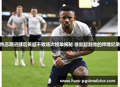 热苏斯进球后英超不败场次榜单揭秘 谁能超越他的辉煌纪录 热苏斯进球后英超不败场次榜单揭秘 谁能超越他的辉煌纪录
