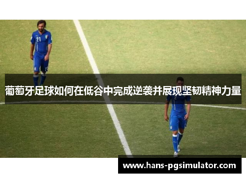 葡萄牙足球如何在低谷中完成逆袭并展现坚韧精神力量 葡萄牙足球如何在低谷中完成逆袭并展现坚韧精神力量