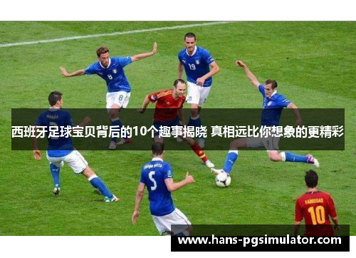 西班牙足球宝贝背后的10个趣事揭晓 真相远比你想象的更精彩 西班牙足球宝贝背后的10个趣事揭晓 真相远比你想象的更精彩