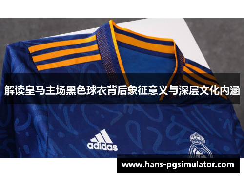 解读皇马主场黑色球衣背后象征意义与深层文化内涵 解读皇马主场黑色球衣背后象征意义与深层文化内涵