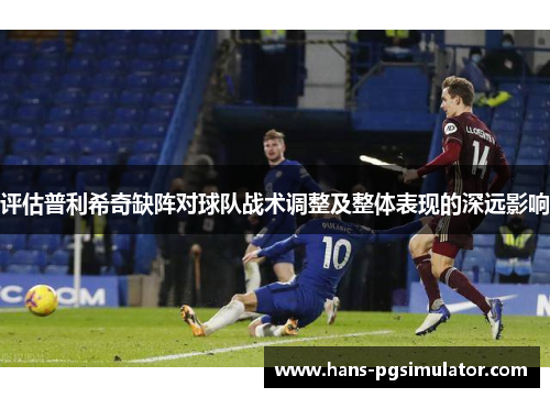 评估普利希奇缺阵对球队战术调整及整体表现的深远影响 评估普利希奇缺阵对球队战术调整及整体表现的深远影响