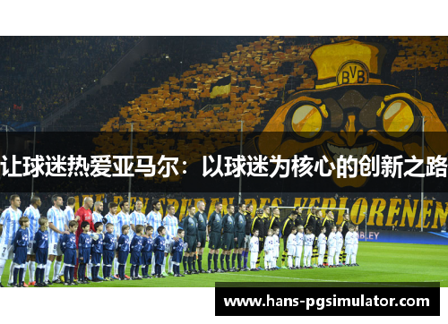 让球迷热爱亚马尔:以球迷为核心的创新之路 让球迷热爱亚马尔:以球迷为核心的创新之路