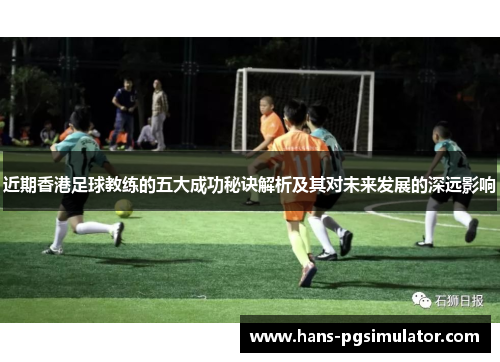 近期香港足球教练的五大成功秘诀解析及其对未来发展的深远影响 近期香港足球教练的五大成功秘诀解析及其对未来发展的深远影响