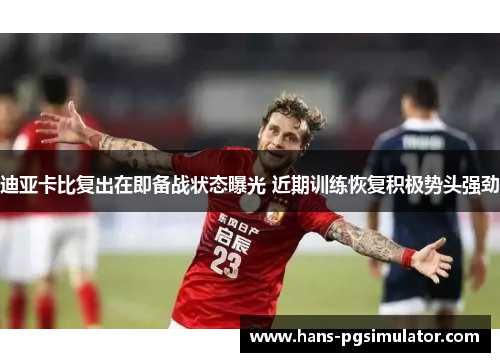 迪亚卡比复出在即备战状态曝光 近期训练恢复积极势头强劲