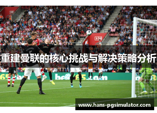 重建曼联的核心挑战与解决策略分析 重建曼联的核心挑战与解决策略分析