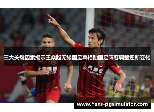 三大关键因素揭示王燊超无缘国足真相助国足阵容调整迎新变化 三大关键因素揭示王燊超无缘国足真相助国足阵容调整迎新变化