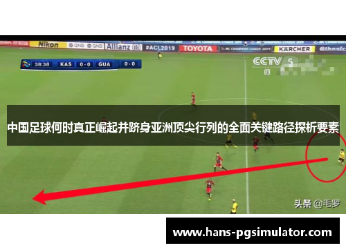 中国足球何时真正崛起并跻身亚洲顶尖行列的全面关键路径探析要素 中国足球何时真正崛起并跻身亚洲顶尖行列的全面关键路径探析要素