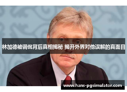 林加德被调侃背后真相揭秘 揭开外界对他误解的真面目 林加德被调侃背后真相揭秘 揭开外界对他误解的真面目
