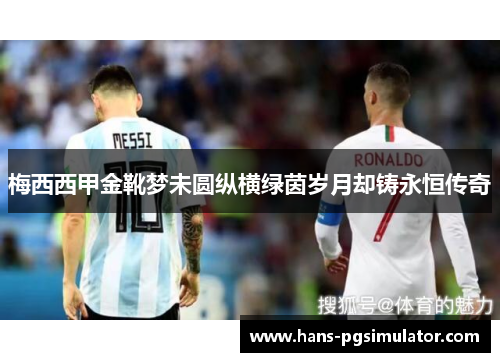 梅西西甲金靴梦未圆纵横绿茵岁月却铸永恒传奇 梅西西甲金靴梦未圆纵横绿茵岁月却铸永恒传奇