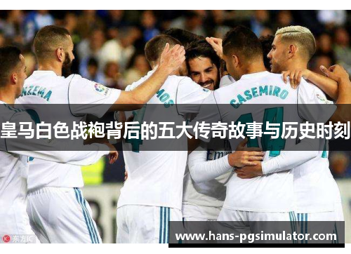 皇马白色战袍背后的五大传奇故事与历史时刻 皇马白色战袍背后的五大传奇故事与历史时刻