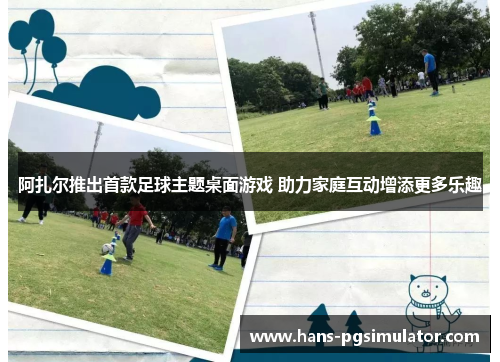 阿扎尔推出首款足球主题桌面游戏 助力家庭互动增添更多乐趣 阿扎尔推出首款足球主题桌面游戏 助力家庭互动增添更多乐趣