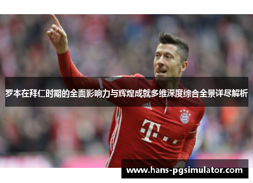 罗本在拜仁时期的全面影响力与辉煌成就多维深度综合全景详尽解析 罗本在拜仁时期的全面影响力与辉煌成就多维深度综合全景详尽解析