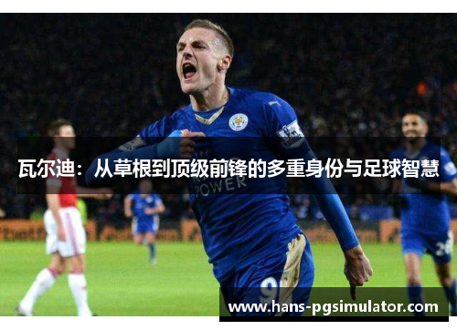 瓦尔迪:从草根到顶级前锋的多重身份与足球智慧 瓦尔迪:从草根到顶级前锋的多重身份与足球智慧