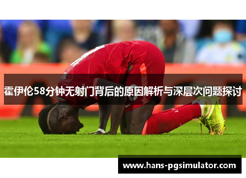 霍伊伦58分钟无射门背后的原因解析与深层次问题探讨 霍伊伦58分钟无射门背后的原因解析与深层次问题探讨