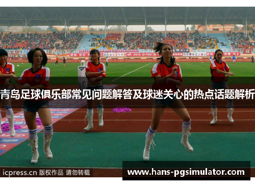 青岛足球俱乐部常见问题解答及球迷关心的热点话题解析 青岛足球俱乐部常见问题解答及球迷关心的热点话题解析