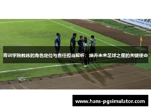 青训学院教练的角色定位与责任担当解析:培养未来足球之星的关键使命 青训学院教练的角色定位与责任担当解析:培养未来足球之星的关键使命