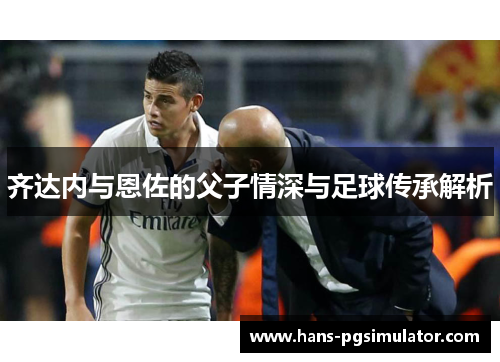 齐达内与恩佐的父子情深与足球传承解析