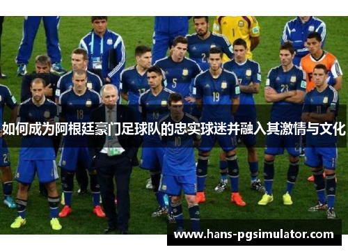 如何成为阿根廷豪门足球队的忠实球迷并融入其激情与文化 如何成为阿根廷豪门足球队的忠实球迷并融入其激情与文化