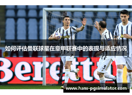 如何评估曼联球星在意甲联赛中的表现与适应情况