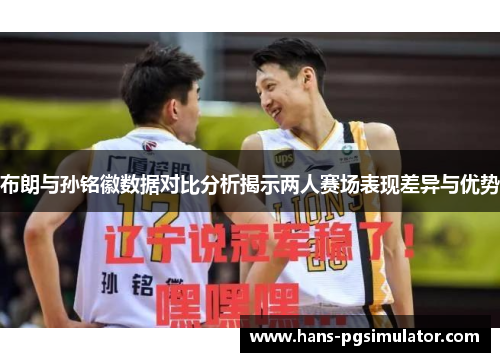 布朗与孙铭徽数据对比分析揭示两人赛场表现差异与优势