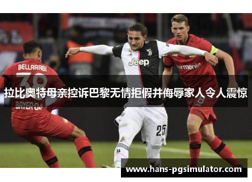 拉比奥特母亲控诉巴黎无情拒假并侮辱家人令人震惊 拉比奥特母亲控诉巴黎无情拒假并侮辱家人令人震惊