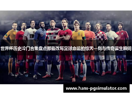 世界杯历史冷门合集盘点那些改写足球命运的惊天一刻与传奇诞生瞬间