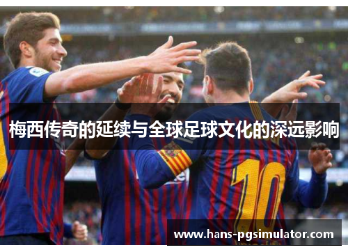 梅西传奇的延续与全球足球文化的深远影响 梅西传奇的延续与全球足球文化的深远影响