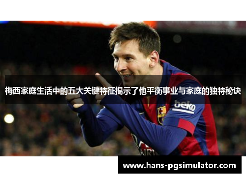 梅西家庭生活中的五大关键特征揭示了他平衡事业与家庭的独特秘诀