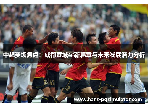 中超赛场焦点:成都蓉城崭新篇章与未来发展潜力分析 中超赛场焦点:成都蓉城崭新篇章与未来发展潜力分析