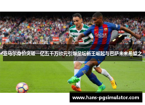 亚马尔身价突破一亿五千万欧元引爆足坛新王崛起与巴萨未来希望之 亚马尔身价突破一亿五千万欧元引爆足坛新王崛起与巴萨未来希望之