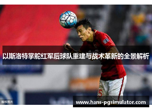 以斯洛特掌舵红军后球队重建与战术革新的全景解析