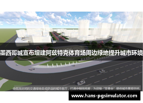 墨西哥城宣布增建阿兹特克体育场周边绿地提升城市环境 墨西哥城宣布增建阿兹特克体育场周边绿地提升城市环境