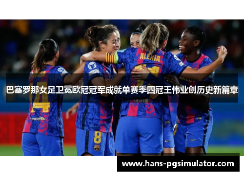 巴塞罗那女足卫冕欧冠冠军成就单赛季四冠王伟业创历史新篇章