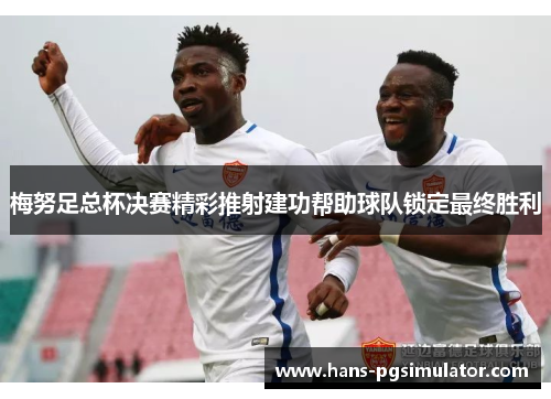 梅努足总杯决赛精彩推射建功帮助球队锁定最终胜利 梅努足总杯决赛精彩推射建功帮助球队锁定最终胜利