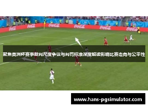 聚焦美洲杯赛事裁判尺度争议与判罚标准深度解读影响比赛走向与公平性 聚焦美洲杯赛事裁判尺度争议与判罚标准深度解读影响比赛走向与公平性