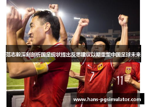 范志毅深刻剖析国足现状提出反思建议以期重塑中国足球未来