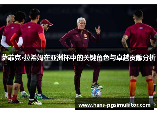 萨菲克·拉希姆在亚洲杯中的关键角色与卓越贡献分析