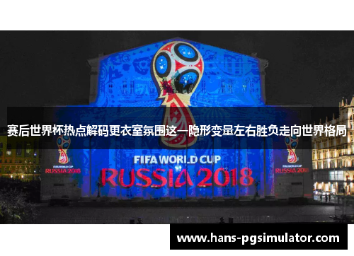 赛后世界杯热点解码更衣室氛围这一隐形变量左右胜负走向世界格局