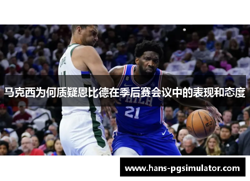 马克西为何质疑恩比德在季后赛会议中的表现和态度 马克西为何质疑恩比德在季后赛会议中的表现和态度