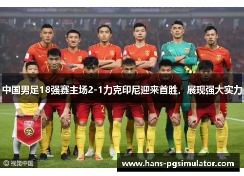 中国男足18强赛主场2-1力克印尼迎来首胜,展现强大实力 中国男足18强赛主场2-1力克印尼迎来首胜,展现强大实力