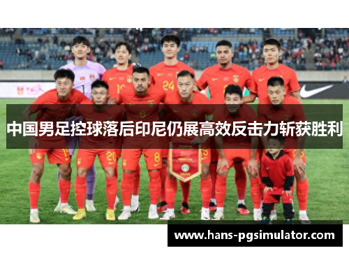 中国男足控球落后印尼仍展高效反击力斩获胜利