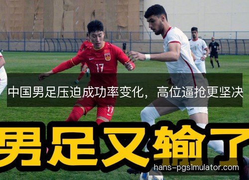 中国男足压迫成功率变化,高位逼抢更坚决 中国男足压迫成功率变化,高位逼抢更坚决